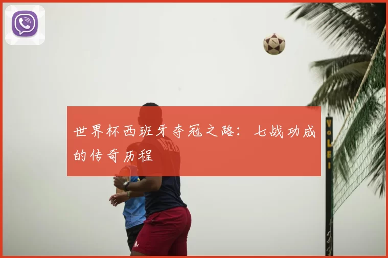 世界杯西班牙夺冠之路：七战功成的传奇历程