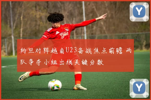 约旦对阵越南U23备战焦点前瞻 两队争夺小组出线关键分数