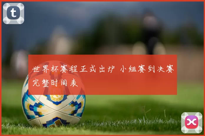 世界杯赛程正式出炉 小组赛到决赛完整时间表