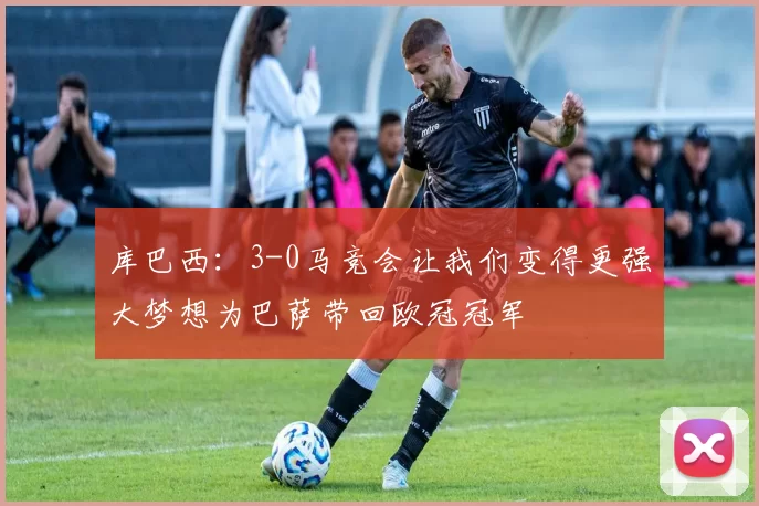库巴西:3-0马竞会让我们变得更强大梦想为巴萨带回欧冠冠军