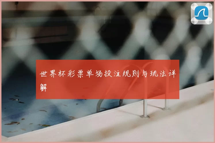 世界杯彩票单场投注规则与玩法详解